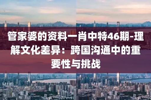 管家婆的資料一肖中特46期-理解文化差異：跨國溝通中的重要性與挑戰(zhàn)