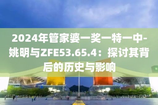 2024年管家婆一獎一特一中-姚明與ZFE53.65.4：探討其背后的歷史與影響