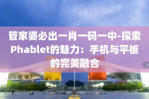 管家婆必出一肖一碼一中-探索Phablet的魅力：手機與平板的完美融合