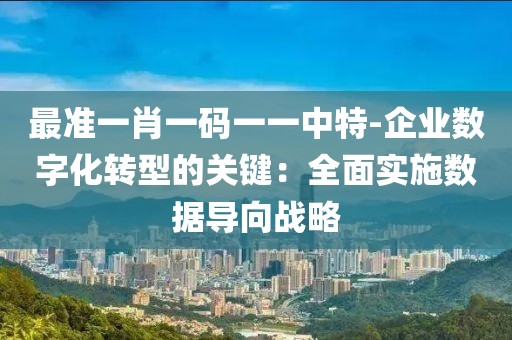 最準一肖一碼一一中特-企業(yè)數(shù)字化轉(zhuǎn)型的關鍵：全面實施數(shù)據(jù)導向戰(zhàn)略