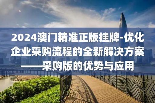 2024澳門精準(zhǔn)正版掛牌-優(yōu)化企業(yè)采購流程的全新解決方案——采購版的優(yōu)勢與應(yīng)用