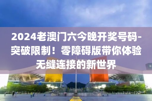 2024老澳門六今晚開獎(jiǎng)號(hào)碼-突破限制！零障礙版帶你體驗(yàn)無(wú)縫連接的新世界