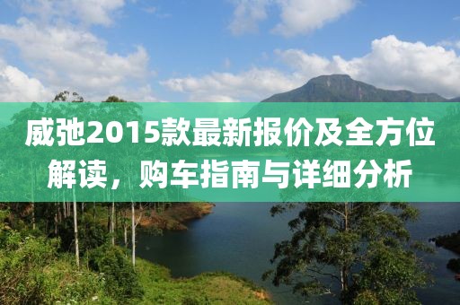 威弛2015款最新報(bào)價(jià)及全方位解讀，購車指南與詳細(xì)分析