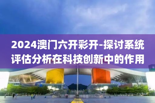 2024澳門六開彩開-探討系統(tǒng)評估分析在科技創(chuàng)新中的作用