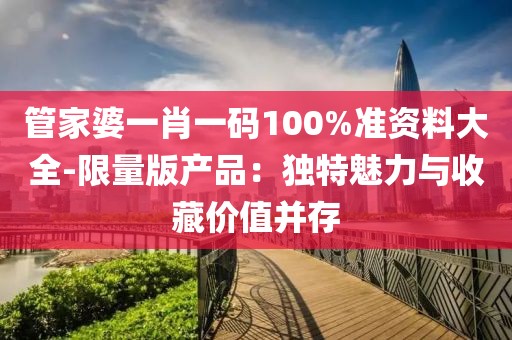 管家婆一肖一碼100%準(zhǔn)資料大全-限量版產(chǎn)品：獨(dú)特魅力與收藏價(jià)值并存