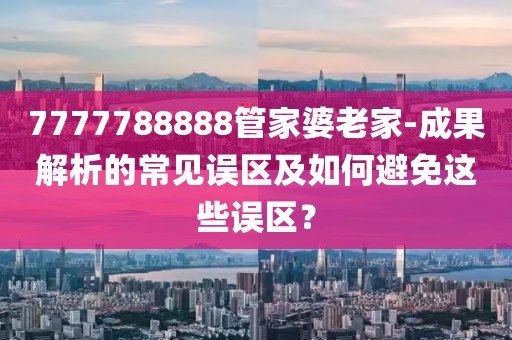 7777788888管家婆老家-成果解析的常見誤區(qū)及如何避免這些誤區(qū)？