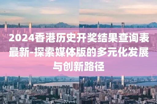 2024香港歷史開(kāi)獎(jiǎng)結(jié)果查詢表最新-探索媒體版的多元化發(fā)展與創(chuàng)新路徑