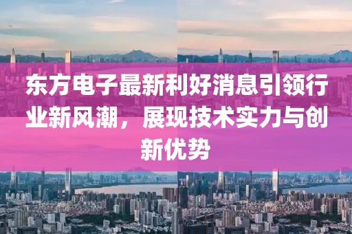 東方電子最新利好消息引領(lǐng)行業(yè)新風(fēng)潮，展現(xiàn)技術(shù)實(shí)力與創(chuàng)新優(yōu)勢(shì)