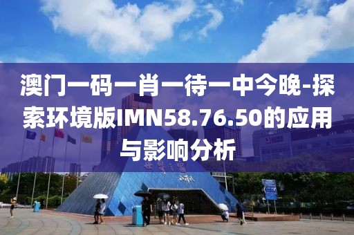 澳門一碼一肖一待一中今晚-探索環(huán)境版IMN58.76.50的應(yīng)用與影響分析