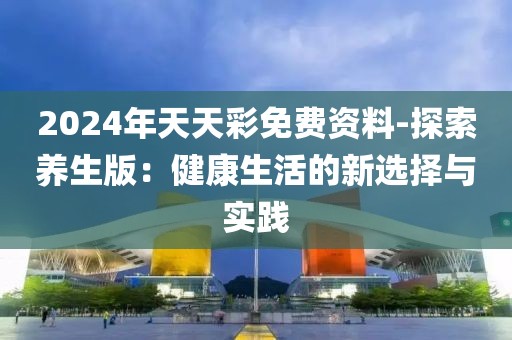 2024年天天彩免費資料-探索養(yǎng)生版：健康生活的新選擇與實踐