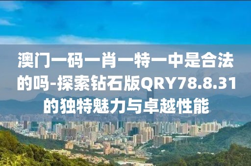 澳門一碼一肖一特一中是合法的嗎-探索鉆石版QRY78.8.31的獨(dú)特魅力與卓越性能