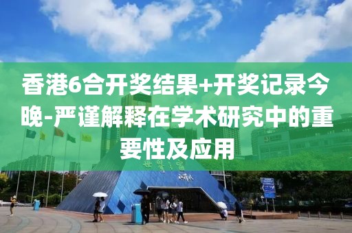 香港6合開獎結果+開獎記錄今晚-嚴謹解釋在學術研究中的重要性及應用