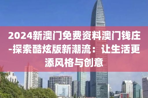 2024新澳門(mén)免費(fèi)資料澳門(mén)錢(qián)莊-探索酷炫版新潮流：讓生活更添風(fēng)格與創(chuàng)意