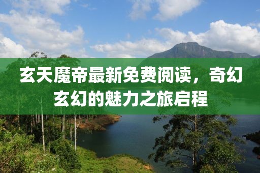 玄天魔帝最新免費(fèi)閱讀，奇幻玄幻的魅力之旅啟程