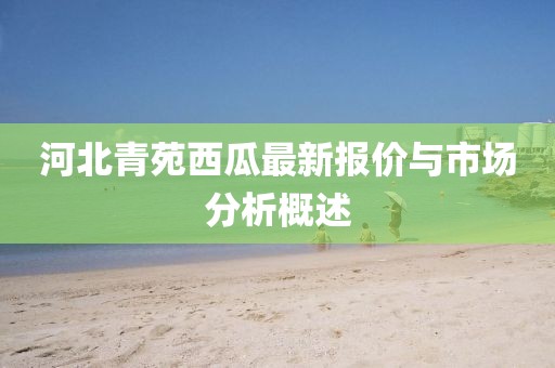 河北青苑西瓜最新報價與市場分析概述