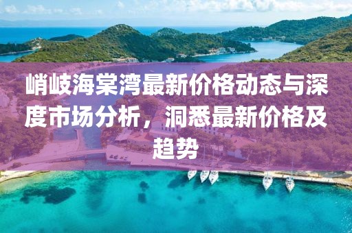 峭岐海棠灣最新價格動態(tài)與深度市場分析，洞悉最新價格及趨勢