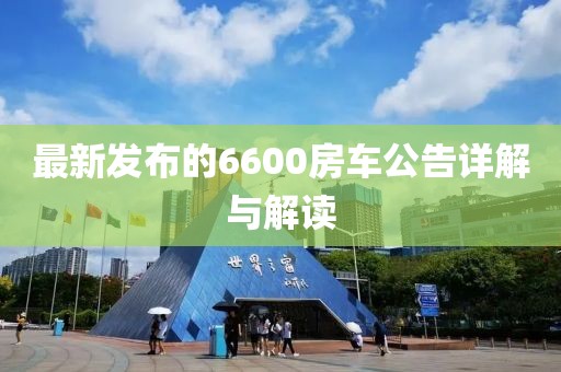 最新發(fā)布的6600房車公告詳解與解讀