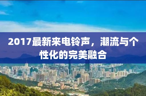 2017最新來電鈴聲，潮流與個性化的完美融合