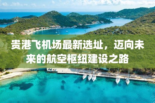 貴港飛機(jī)場(chǎng)最新選址，邁向未來的航空樞紐建設(shè)之路