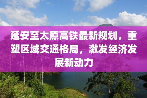 延安至太原高鐵最新規(guī)劃，重塑區(qū)域交通格局，激發(fā)經(jīng)濟(jì)發(fā)展新動力