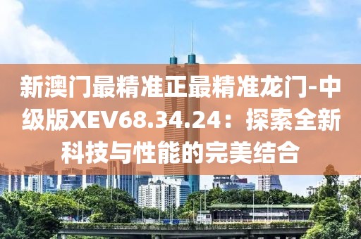 新澳門最精準正最精準龍門-中級版XEV68.34.24：探索全新科技與性能的完美結(jié)合