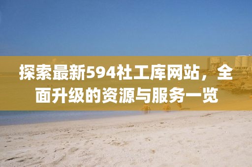 探索最新594社工庫網(wǎng)站，全面升級的資源與服務(wù)一覽