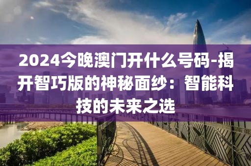 2024今晚澳門開什么號碼-揭開智巧版的神秘面紗：智能科技的未來之選