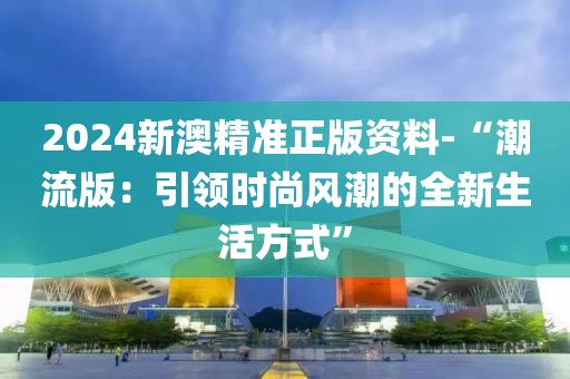 2024新澳精準(zhǔn)正版資料-“潮流版：引領(lǐng)時(shí)尚風(fēng)潮的全新生活方式”