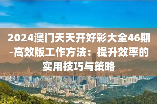 2024澳門(mén)天天開(kāi)好彩大全46期-高效版工作方法：提升效率的實(shí)用技巧與策略