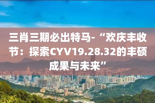 三肖三期必出特馬-“歡慶豐收節(jié)：探索CYV19.28.32的豐碩成果與未來”