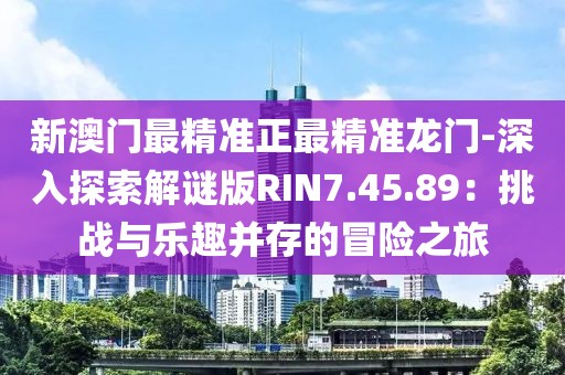 新澳門(mén)最精準(zhǔn)正最精準(zhǔn)龍門(mén)-深入探索解謎版RIN7.45.89：挑戰(zhàn)與樂(lè)趣并存的冒險(xiǎn)之旅