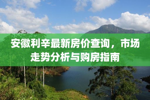 安徽利辛最新房價查詢，市場走勢分析與購房指南