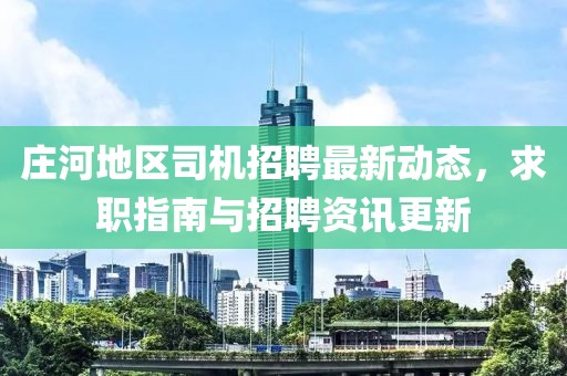 莊河地區(qū)司機招聘最新動態(tài)，求職指南與招聘資訊更新