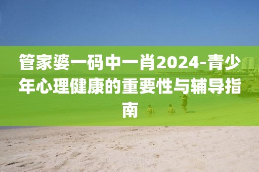 管家婆一碼中一肖2024-青少年心理健康的重要性與輔導(dǎo)指南