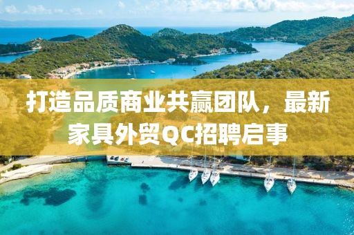 打造品質(zhì)商業(yè)共贏團(tuán)隊(duì)，最新家具外貿(mào)QC招聘啟事