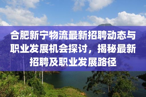 合肥新寧物流最新招聘動(dòng)態(tài)與職業(yè)發(fā)展機(jī)會(huì)探討，揭秘最新招聘及職業(yè)發(fā)展路徑