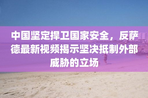 中國堅定捍衛(wèi)國家安全，反薩德最新視頻揭示堅決抵制外部威脅的立場