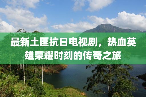 最新土匪抗日電視劇，熱血英雄榮耀時刻的傳奇之旅