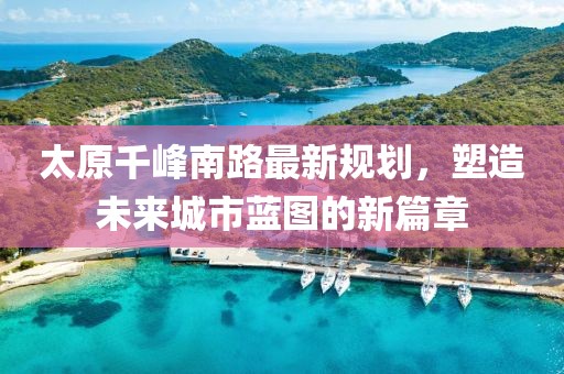 太原千峰南路最新規(guī)劃，塑造未來城市藍圖的新篇章