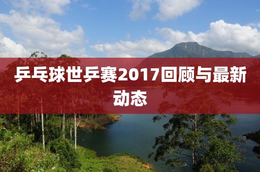 乒乓球世乒賽2017回顧與最新動態(tài)