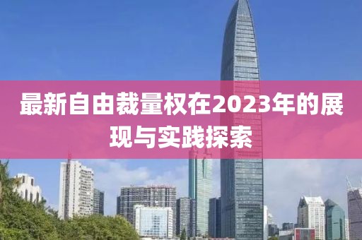 最新自由裁量權(quán)在2023年的展現(xiàn)與實(shí)踐探索