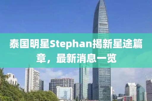 泰國明星Stephan揭新星途篇章，最新消息一覽