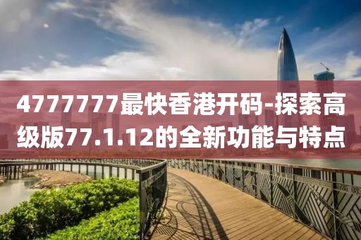 4777777最快香港開碼-探索高級版77.1.12的全新功能與特點