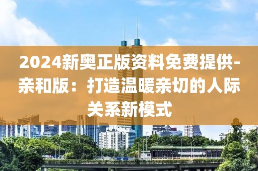 2024新奧正版資料免費提供-親和版：打造溫暖親切的人際關(guān)系新模式