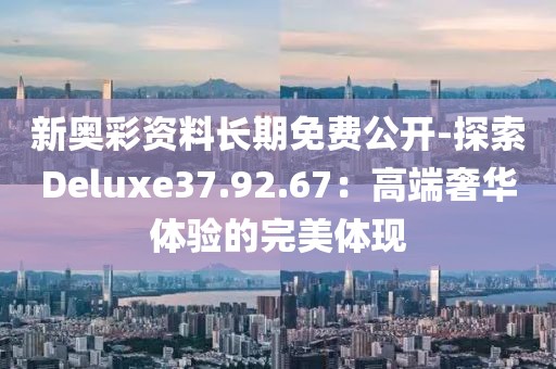 新奧彩資料長期免費公開-探索Deluxe37.92.67：高端奢華體驗的完美體現(xiàn)