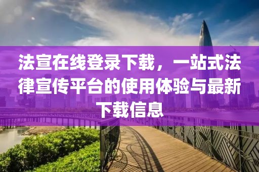 法宣在線登錄下載，一站式法律宣傳平臺的使用體驗與最新下載信息