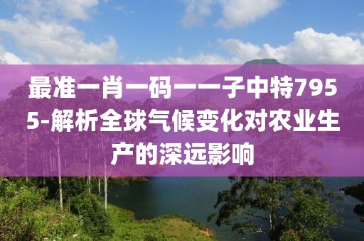 最準(zhǔn)一肖一碼一一子中特7955-解析全球氣候變化對(duì)農(nóng)業(yè)生產(chǎn)的深遠(yuǎn)影響