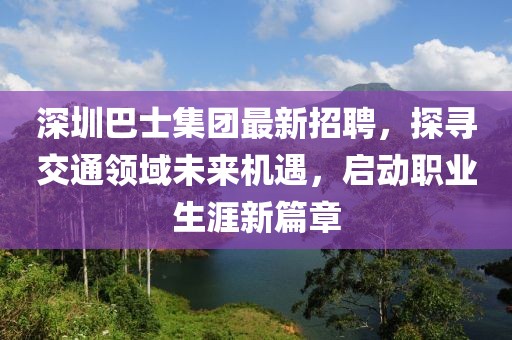 深圳巴士集團最新招聘，探尋交通領(lǐng)域未來機遇，啟動職業(yè)生涯新篇章