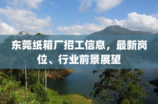 東莞紙箱廠招工信息，最新崗位、行業(yè)前景展望