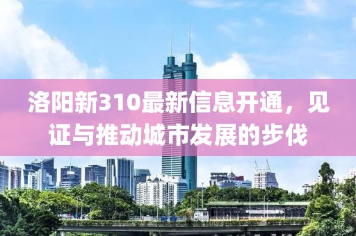 洛陽新310最新信息開通，見證與推動城市發(fā)展的步伐